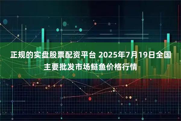 正规的实盘股票配资平台 2025年7月19日全国主要批发市场鲢鱼价格行情