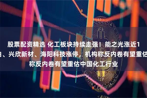 股票配资精选 化工板块持续走强！能之光涨近12%，中核钛白、兴欣新材、海阳科技涨停，机构称反内卷有望重估中国化工行业