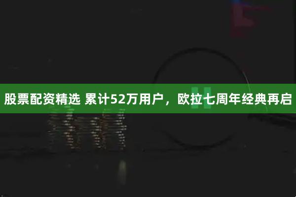 股票配资精选 累计52万用户，欧拉七周年经典再启