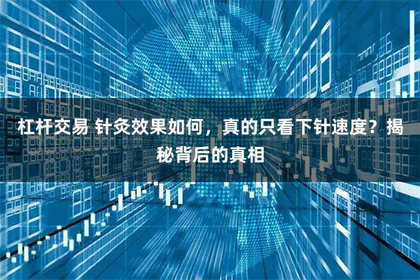 杠杆交易 针灸效果如何，真的只看下针速度？揭秘背后的真相