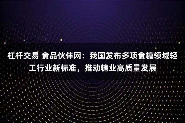 杠杆交易 食品伙伴网：我国发布多项食糖领域轻工行业新标准，推动糖业高质量发展