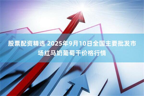 股票配资精选 2025年9月10日全国主要批发市场红马奶葡萄干价格行情