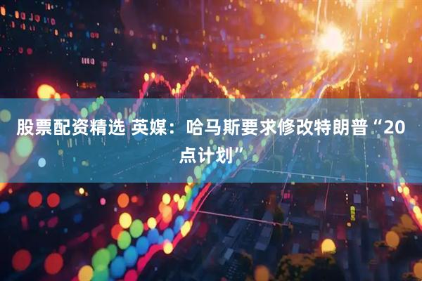 股票配资精选 英媒：哈马斯要求修改特朗普“20点计划”