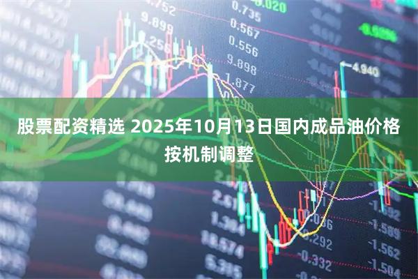 股票配资精选 2025年10月13日国内成品油价格按机制调整
