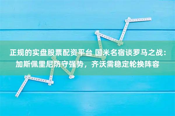 正规的实盘股票配资平台 国米名宿谈罗马之战：加斯佩里尼防守强势，齐沃需稳定轮换阵容