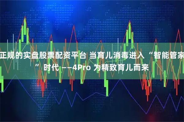 正规的实盘股票配资平台 当育儿消毒进入 “智能管家” 时代 ——4Pro 为精致育儿而来