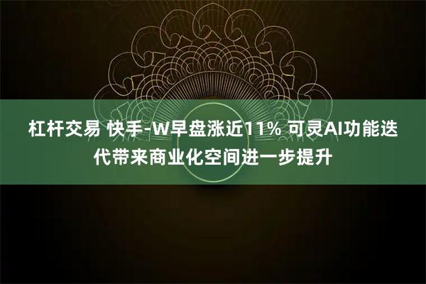 杠杆交易 快手-W早盘涨近11% 可灵AI功能迭代带来商业化空间进一步提升