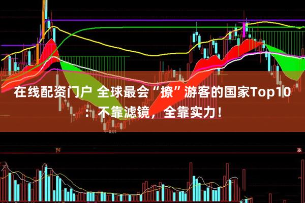 在线配资门户 全球最会“撩”游客的国家Top10：不靠滤镜，全靠实力！