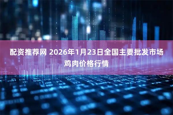 配资推荐网 2026年1月23日全国主要批发市场鸡肉价格行情