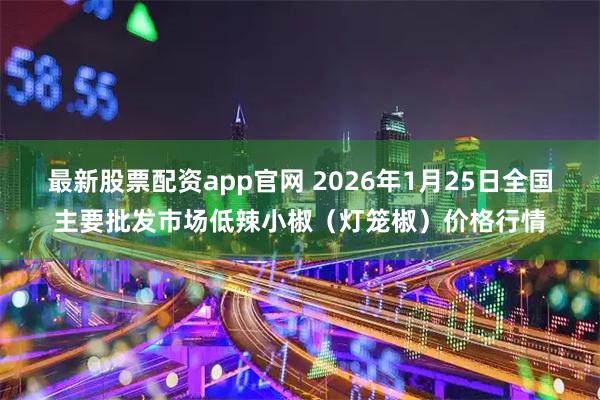最新股票配资app官网 2026年1月25日全国主要批发市场低辣小椒（灯笼椒）价格行情