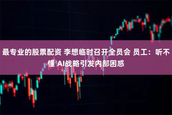 最专业的股票配资 李想临时召开全员会 员工：听不懂 AI战略引发内部困惑