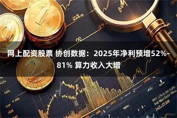 网上配资股票 协创数据：2025年净利预增52%-81% 算力收入大增