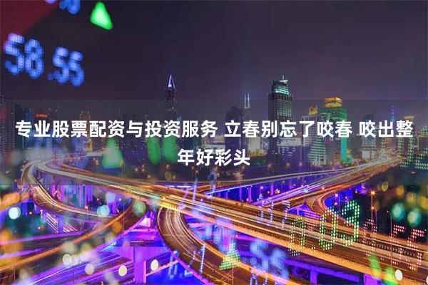 专业股票配资与投资服务 立春别忘了咬春 咬出整年好彩头