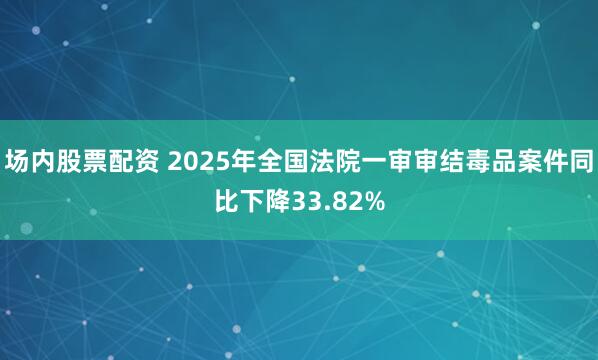 场内股票配资 2025年全国法院一审审结毒品案件同比下降33.82%