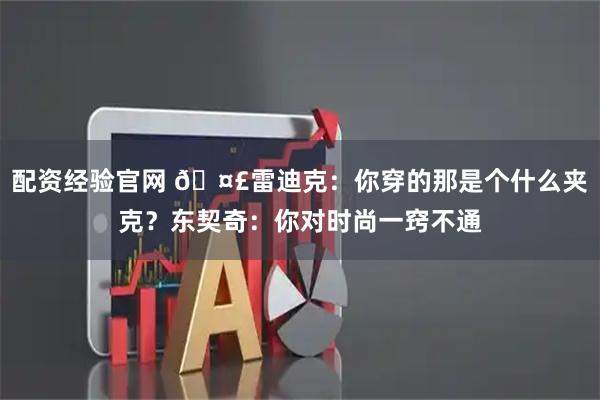 配资经验官网 🤣雷迪克：你穿的那是个什么夹克？东契奇：你对时尚一窍不通