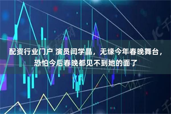 配资行业门户 演员闫学晶，无缘今年春晚舞台，恐怕今后春晚都见不到她的面了