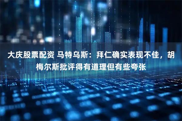 大庆股票配资 马特乌斯：拜仁确实表现不佳，胡梅尔斯批评得有道理但有些夸张