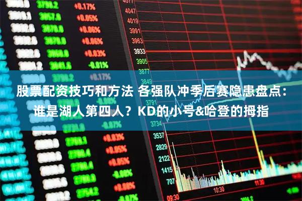 股票配资技巧和方法 各强队冲季后赛隐患盘点：谁是湖人第四人？KD的小号&哈登的拇指