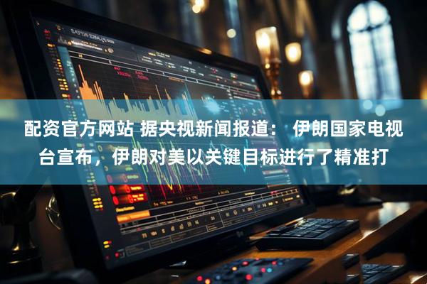 配资官方网站 据央视新闻报道： 伊朗国家电视台宣布，伊朗对美以关键目标进行了精准打