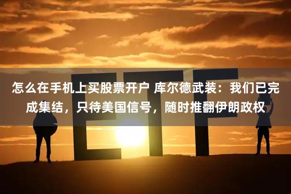 怎么在手机上买股票开户 库尔德武装：我们已完成集结，只待美国信号，随时推翻伊朗政权