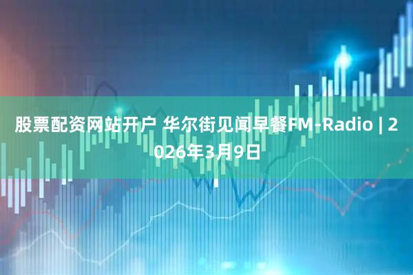 股票配资网站开户 华尔街见闻早餐FM-Radio | 2026年3月9日