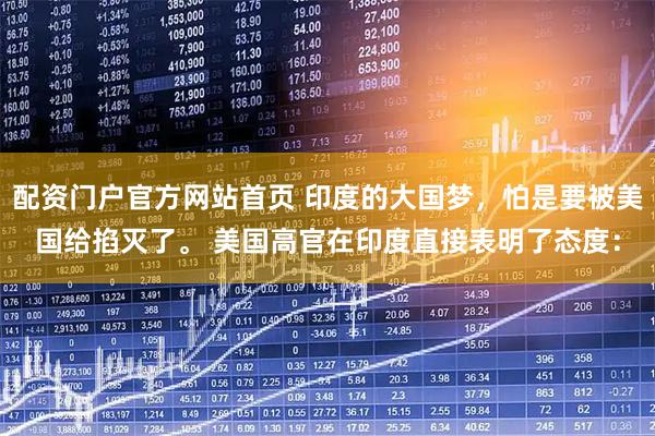 配资门户官方网站首页 印度的大国梦，怕是要被美国给掐灭了。 美国高官在印度直接表明了态度：