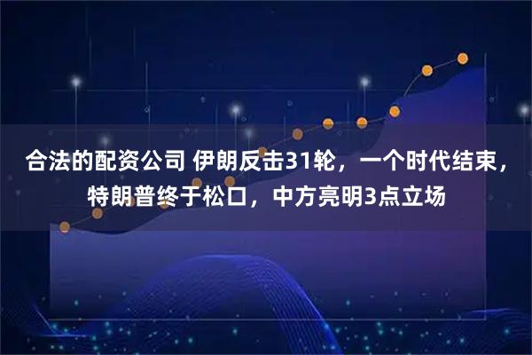 合法的配资公司 伊朗反击31轮，一个时代结束，特朗普终于松口，中方亮明3点立场
