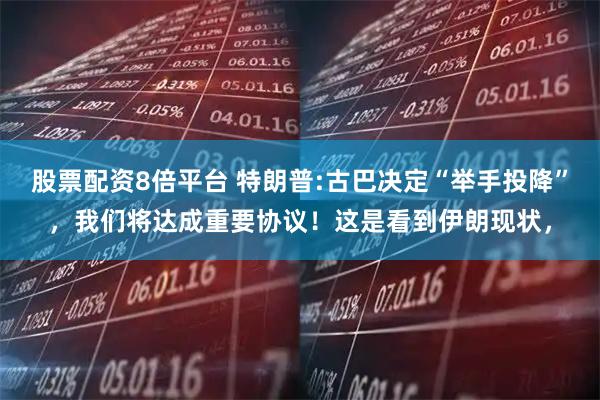 股票配资8倍平台 特朗普:古巴决定“举手投降”，我们将达成重要协议！这是看到伊朗现状，