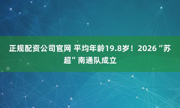 正规配资公司官网 平均年龄19.8岁！2026“苏超”南通队成立