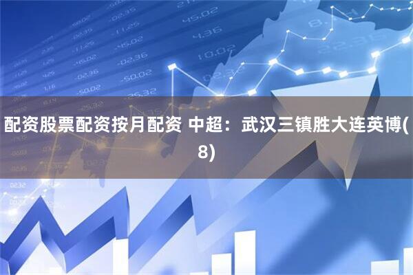 配资股票配资按月配资 中超：武汉三镇胜大连英博(8)