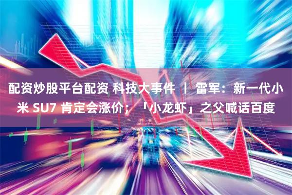 配资炒股平台配资 科技大事件 丨 雷军：新一代小米 SU7 肯定会涨价；「小龙虾」之父喊话百度