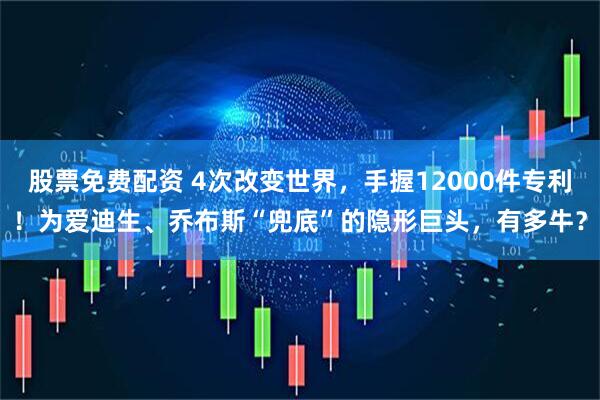 股票免费配资 4次改变世界，手握12000件专利！为爱迪生、乔布斯“兜底”的隐形巨头，有多牛？
