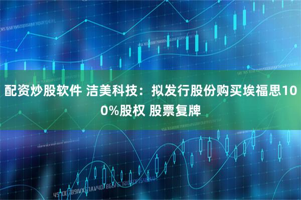 配资炒股软件 洁美科技：拟发行股份购买埃福思100%股权 股票复牌