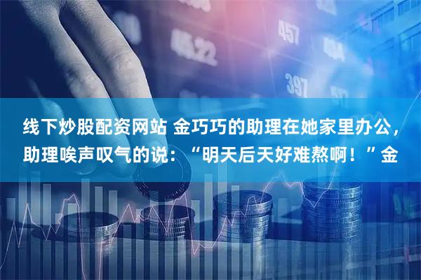 线下炒股配资网站 金巧巧的助理在她家里办公，助理唉声叹气的说：“明天后天好难熬啊！”金