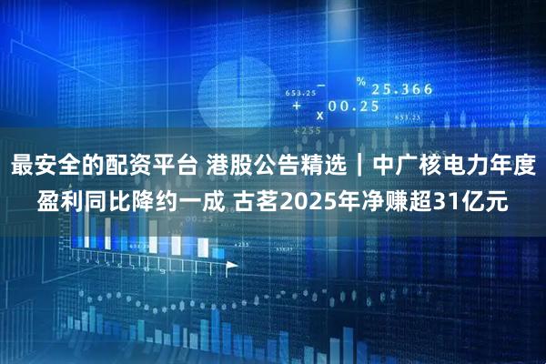 最安全的配资平台 港股公告精选｜中广核电力年度盈利同比降约一成 古茗2025年净赚超31亿元