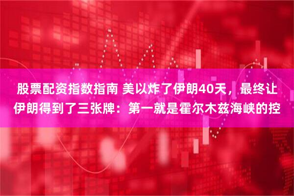 股票配资指数指南 美以炸了伊朗40天，最终让伊朗得到了三张牌：第一就是霍尔木兹海峡的控