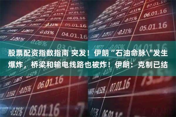 股票配资指数指南 突发！伊朗“石油命脉＂发生爆炸，桥梁和输电线路也被炸！伊朗：克制已结