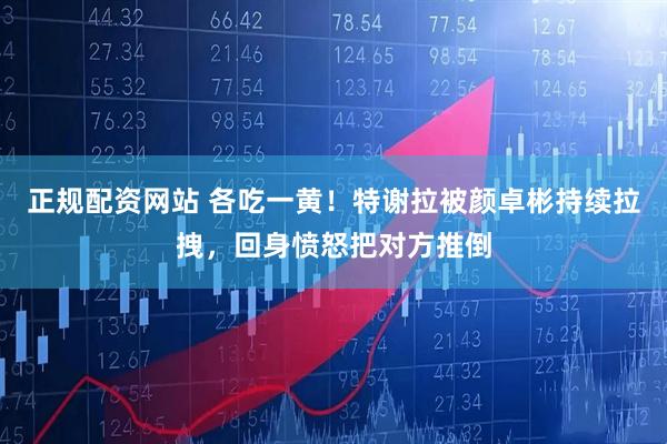正规配资网站 各吃一黄！特谢拉被颜卓彬持续拉拽，回身愤怒把对方推倒