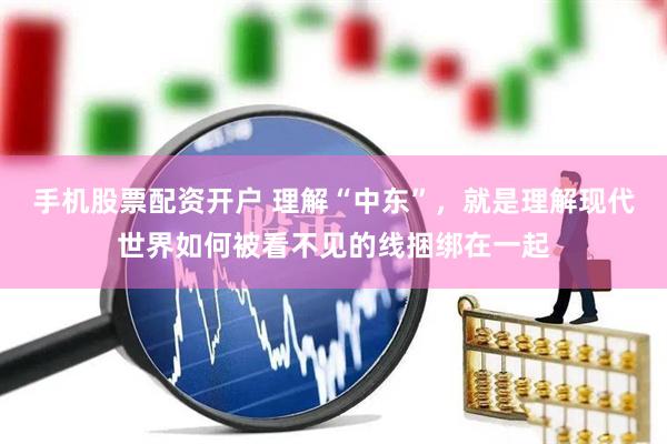 手机股票配资开户 理解“中东”，就是理解现代世界如何被看不见的线捆绑在一起