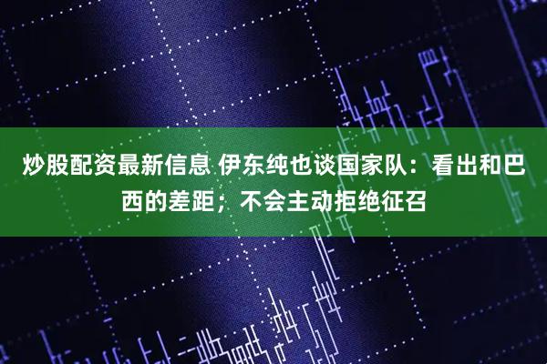炒股配资最新信息 伊东纯也谈国家队：看出和巴西的差距；不会主动拒绝征召