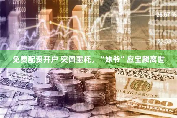 免费配资开户 突闻噩耗，“妹爷”应宝麟离世