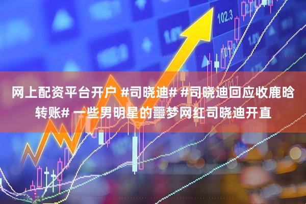 网上配资平台开户 #司晓迪# #司晓迪回应收鹿晗转账# 一些男明星的噩梦网红司晓迪开直