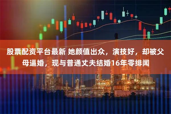 股票配资平台最新 她颜值出众，演技好，却被父母逼婚，现与普通丈夫结婚16年零绯闻