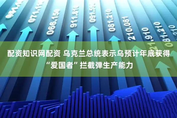 配资知识网配资 乌克兰总统表示乌预计年底获得“爱国者”拦截弹生产能力