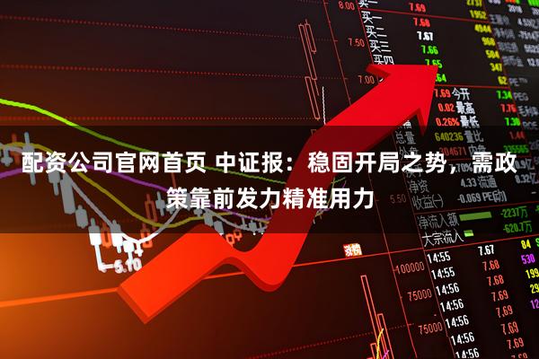 配资公司官网首页 中证报：稳固开局之势，需政策靠前发力精准用力