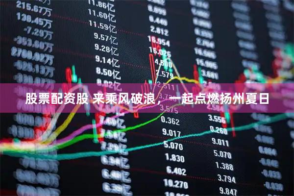 股票配资股 来乘风破浪，一起点燃扬州夏日