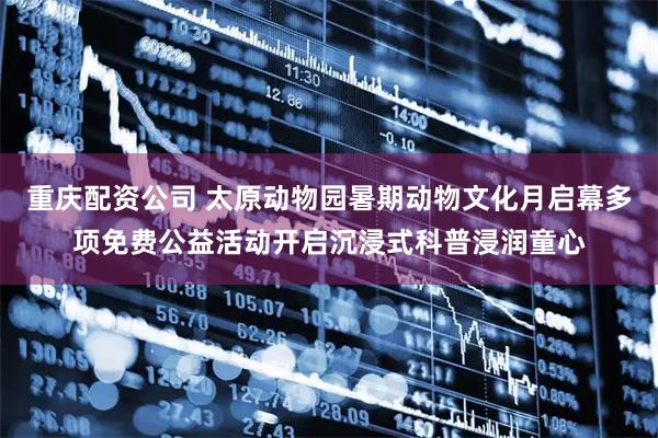 重庆配资公司 太原动物园暑期动物文化月启幕多项免费公益活动开启沉浸式科普浸润童心