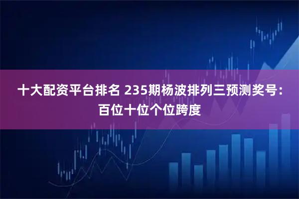 十大配资平台排名 235期杨波排列三预测奖号：百位十位个位跨度