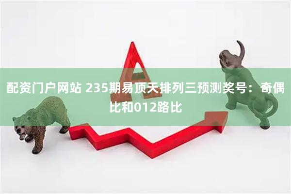 配资门户网站 235期易顶天排列三预测奖号：奇偶比和012路比