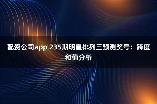 配资公司app 235期明皇排列三预测奖号：跨度和值分析
